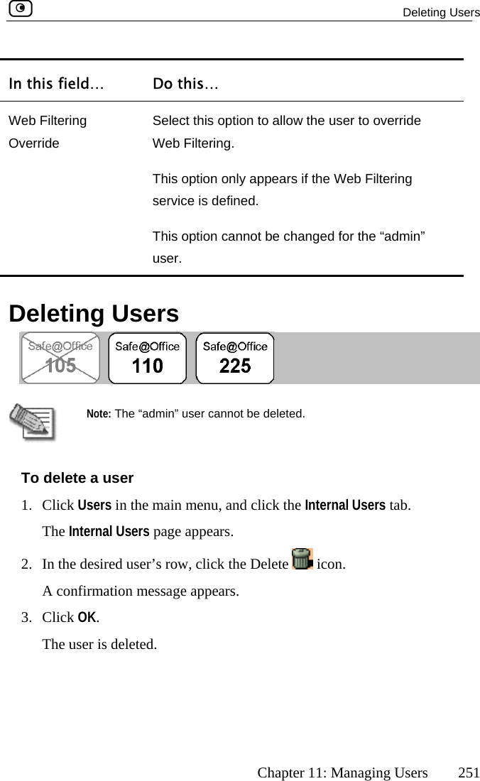 Deleting Users      Chapter 11: Managing Users  251   Do this… In this field…Web Filtering  Select this option to alloOverride w the user to override Web Filtering. This option only appears if the Web Filtering ged for the “admin” user. service is defined.  This option cannot be chan  Deleting Users    Note: The “lete a user 1. Click Users in thThe Internal User2.  In the desired user’s admin” user cannot be deleted. To dee main menu, and click the Internal Users tab. s page appears.  row, click the Delete   icon.  ppears.  A confirmation message a3. Click OK. The user is deleted.  