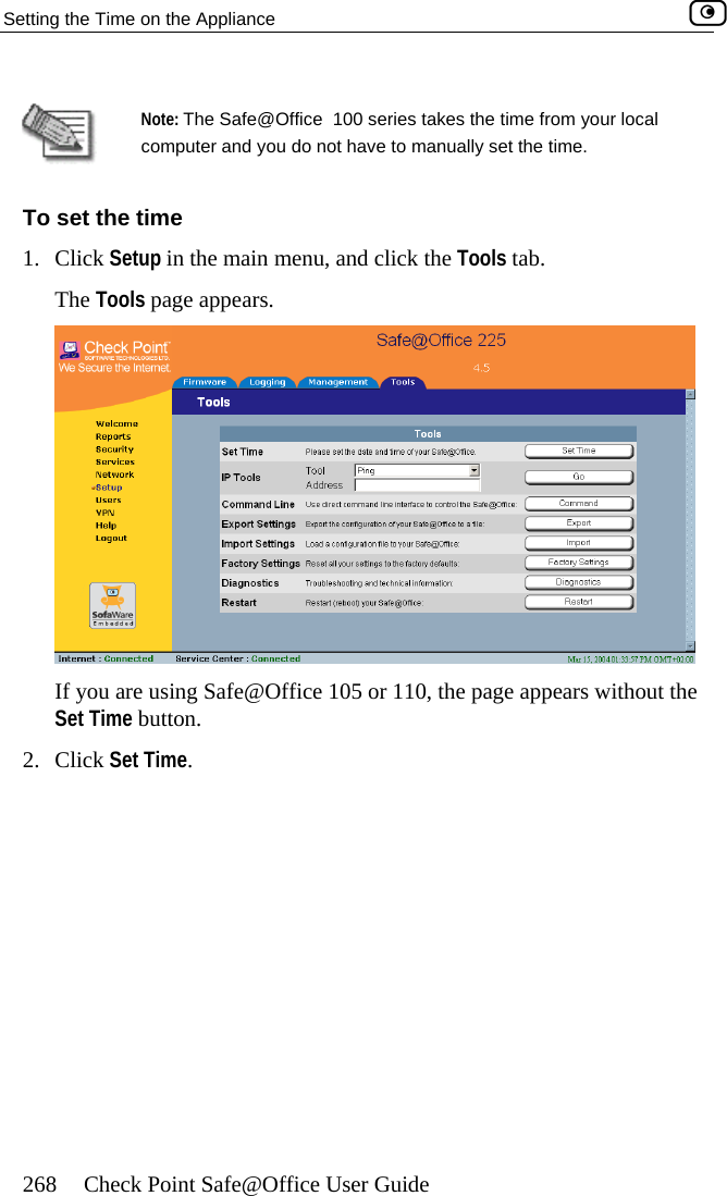 Setting the Time on the Appliance    268  Check Point Safe@Office User Guide  Note: The Safe@Office  100 series takes the time from your local computer and you do not have to manually set the time. To set the time 1. Click Setup in the main menu, and click the Tools tab. The Tools page appears.  If you are using Safe@Office 105 or 110, the page appears without the Set Time button. 2. Click Set Time.  
