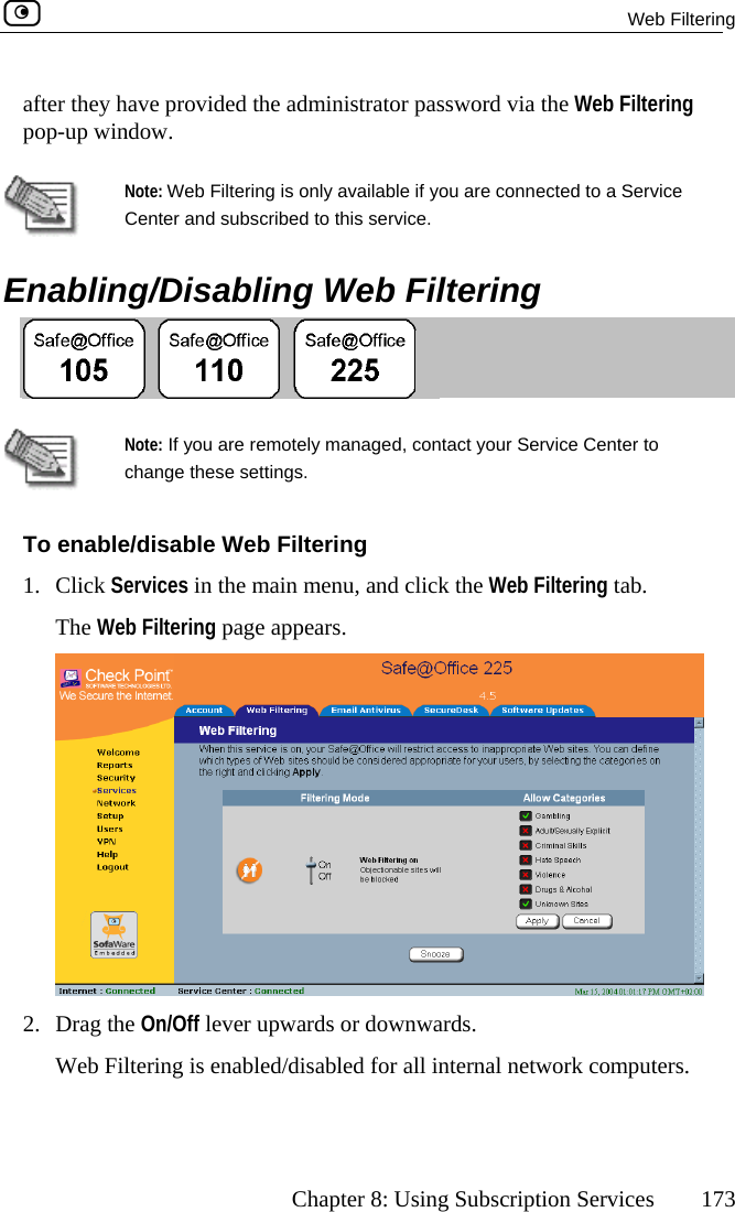  Web Filtering      Chapter 8: Using Subscription Services  173 after they have provided the administrator password via the Web Filtering po p-up window.  nabling/Disabling Web Filtering Note: Web Filtering is oCenter and subscribed  Enly available if you are connected to a Service  to this service.    change these settings. To enable/disable Web Filtering 1. Click Services in the main menu, and click the Web Filtering tab. The Web Filtering page appears. Note: If you are remotely managed, contact your Service Center to  2. Drag the On/Off lever upwards or downwards. Web Filtering is enabled/disabled for all internal network computers.   