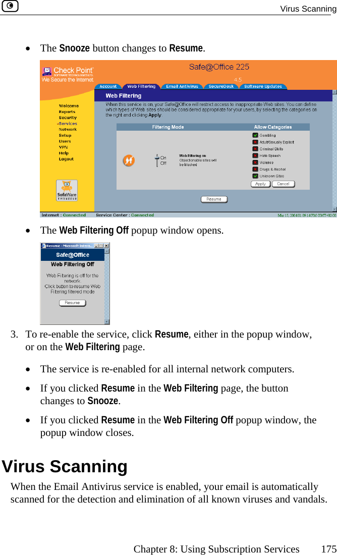  Virus Scanning      Chapter 8: Using Subscription Services  175 o Resume. •  The Snooze button changes t •  The Web Filtering Off popup window opens.  3.  or ton  Vtomatically scanned for the detection and elimination of all known viruses and vandals. To re-enable the service, click Resume, either in the popup window, on the Web Filtering page.  •  The service is re-enabled for all internal network computers. •  If you clicked Resume in the Web Filtering page, the butchanges to Snooze. •  If you clicked Resume in the Web Filtering Off popup window, the popup window closes. irus Scanning When the Email Antivirus service is enabled, your email is au 