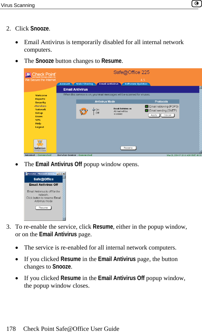 Virus Scanning    178  Check Point Safe@Office User Guide 2. Click Snooze. •  Email Antivirus is temporarily disabled for all internal network computers. •  The Snooze button changes to Resume.  •  The Email Antivirus Off popup window opens.  To re-enable the service, click Resume, either in the popup window, or on the Email3.   Antivirus page.  network computers. changes to Snooze. indow, •  The service is re-enabled for all internal •  If you clicked Resume in the Email Antivirus page, the button •  If you clicked Resume in the Email Antivirus Off popup wthe popup window closes.  