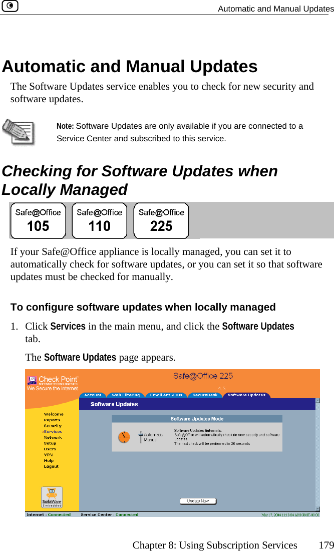   Automatic and Manual Updates      Chapter 8: Using Subscription Services  179   AuThe Software Updates service enables you to check for new security and tomatic and Manual Updates software updates.    Note: Software Updates are only available if you are connected to a Service Center and subscribed to this service.   CLhecking for Software Updates when ocally Managed  If yautupdTo1. our Safe@Office appliance is locally managed, you can set it to omatically check for software updates, or you can set it so that software ates must be checked for manually.   configure software updates when locally managed Click Services in the main menu, and click the Software Updates tab. The Software Updates page appears.   