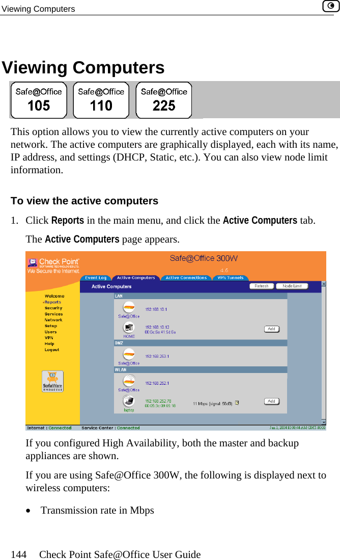 Viewing Computers    144  Check Point Safe@Office User Guide V  iewing Computers  This option allows you to view the currently actinetwork. The active computers are graphically dve computers on your isplayed, each with its name, IP  e limit information. 1. Click Reports in the main menu, and click the Active Computers tab.  The Active Computers page appears. address, and settings (DHCP, Static, etc.). You can also view nodTo view the active computers  If you configured High Availability, both the master and backup appliances are shown. If you are using Safe@Office 300W, the following is displayed next to wireless computers: •  Transmission rate in Mbps  
