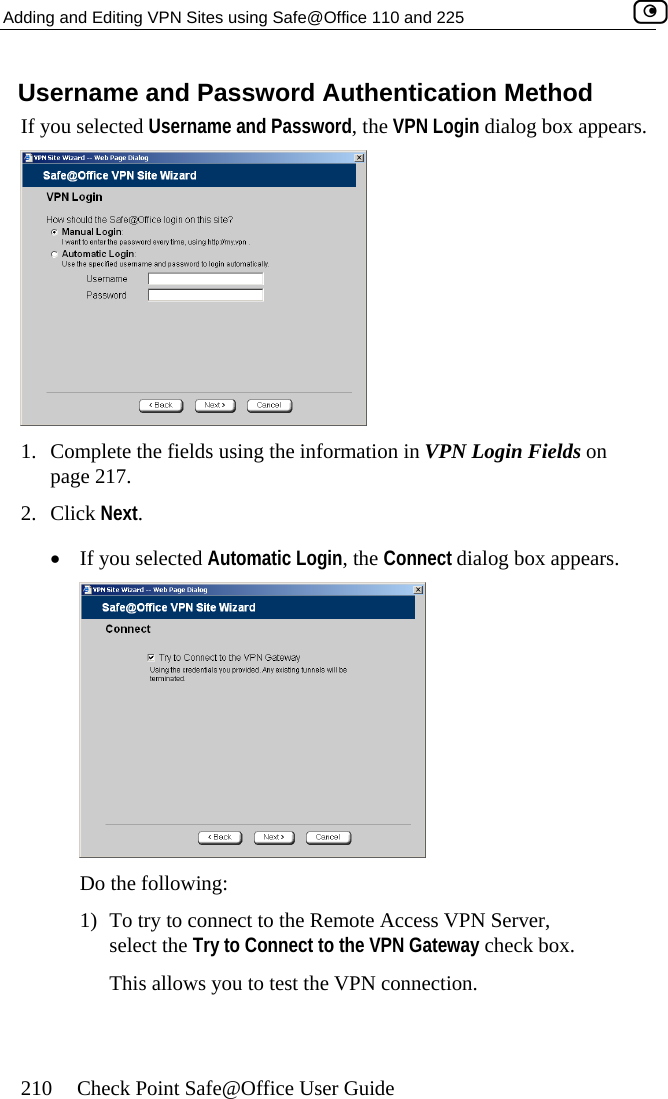 Adding and Editing VPN Sites using Safe@Office 110 and 225    210  Check Point Safe@Office User Guide entication Method Username and Password, the VPN Login dialog box appears. Username and Password AuthIf you selected  1.  Complete the fields using the information in VPN Login Fields on page 217.  2. Click Next. •  If you select dialog box appears. ed Automatic Login, the Connect  Do the following: 1)  To try to connect to the Remote Access VPN Server, select the Try to Connect to the VPN Gateway check box. This allows you to test the VPN connection.  