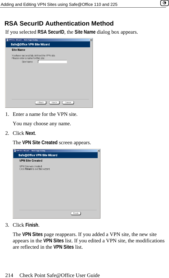 Adding and Editing VPN Sites using Safe@Office 110 and 225    214  Check Point Safe@Office User Guide ears. RSA SecurID Authentication Method If you selected RSA SecurID, the Site Name dialog box app 1. Yo2. Th eeEnter a name for the VPN site.  u may choose any name. Click Next. e VPN Site Created scr n appears.  3. Click Finish. The VPN Sites page reappears. If you added a VPN site, the new site appears in the VPN Sites list. If you edited a VPN site, the modifications are reflected in the VPN Sites list.    