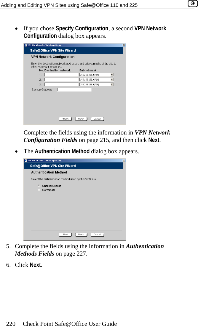 Adding and Editing VPN Sites using Safe@Office 110 and 225    220  Check Point Safe@Office User Guide Configuration dialog box appears.  •  If you chose Specify Configuration, a second VPN Network  Complete the fields using the information in VPN Network Configuration Fields on page 215, and then click Next. rs. •  The Authentication Method dialog box appea 5.  Complete the fields using the information in Authentication Methods Fields on page 227. 6. Click Next.   