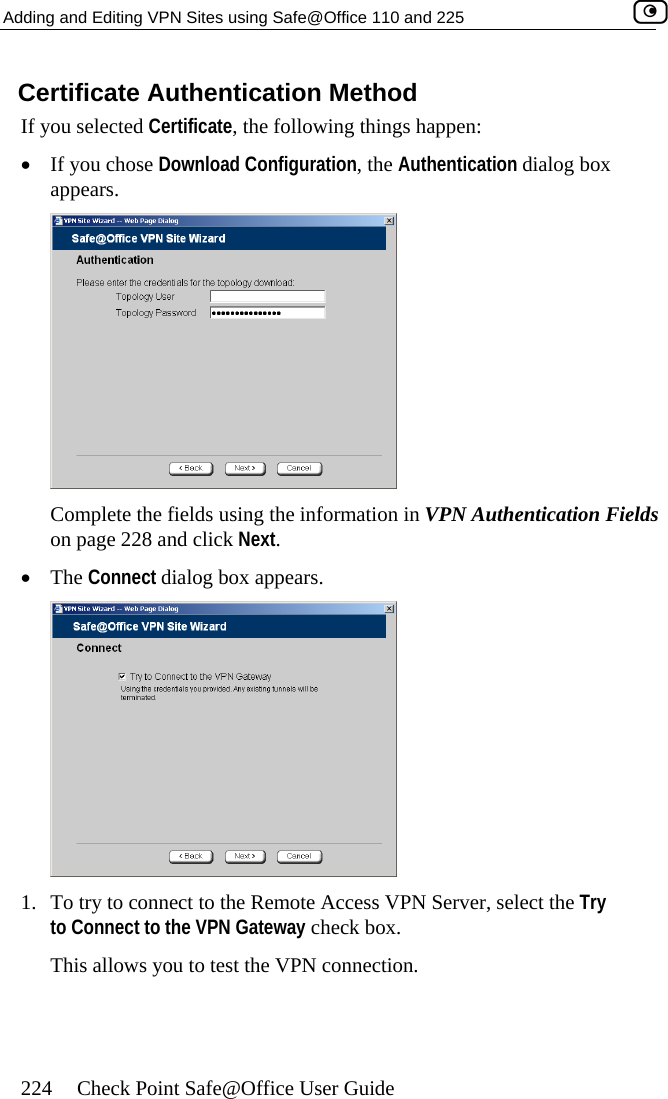 Adding and Editing VPN Sites using Safe@Office 110 and 225    224  Check Point Safe@Office User Guide Certificate Authentication Method If you selected Certificate, the following things happen: •  If you hose D appear cs.  ownload Configuration, the Authentication dialog box Complete the fields using the information in VPN Authentication Fields on page 228 a•  The Connect dnd click Next. ialog box appears.  1.  To try to conn emote Access VPN Server, select the Try to Connect to  teway check box. This allows y PN connection. ect to the Rthe VPN Gaou to test the V 