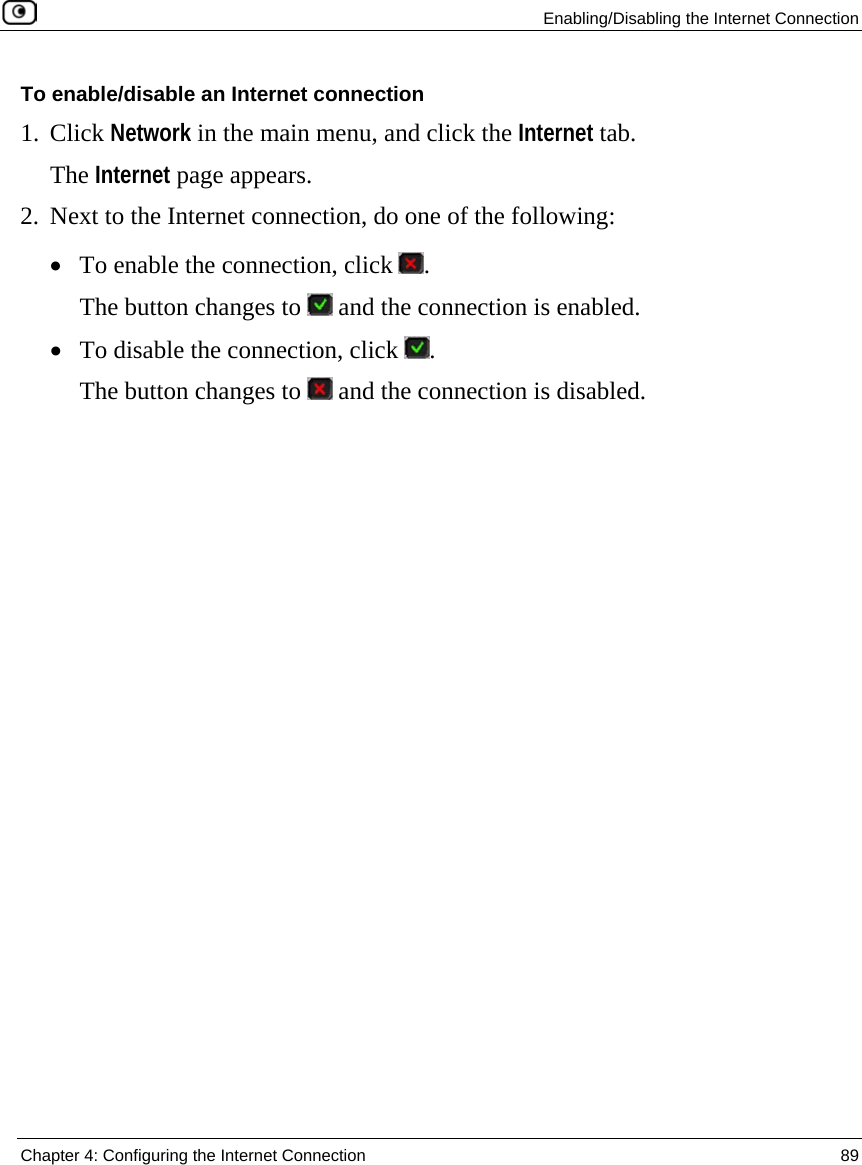   Enabling/Disabling the Internet Connection  Chapter 4: Configuring the Internet Connection  89  To enable/disable an Internet connection 1. Click Network in the main menu, and click the Internet tab. The Internet page appears. 2. Next to the Internet connection, do one of the following: • To enable the connection, click  . The button changes to   and the connection is enabled. • To disable the connection, click  . The button changes to   and the connection is disabled. 