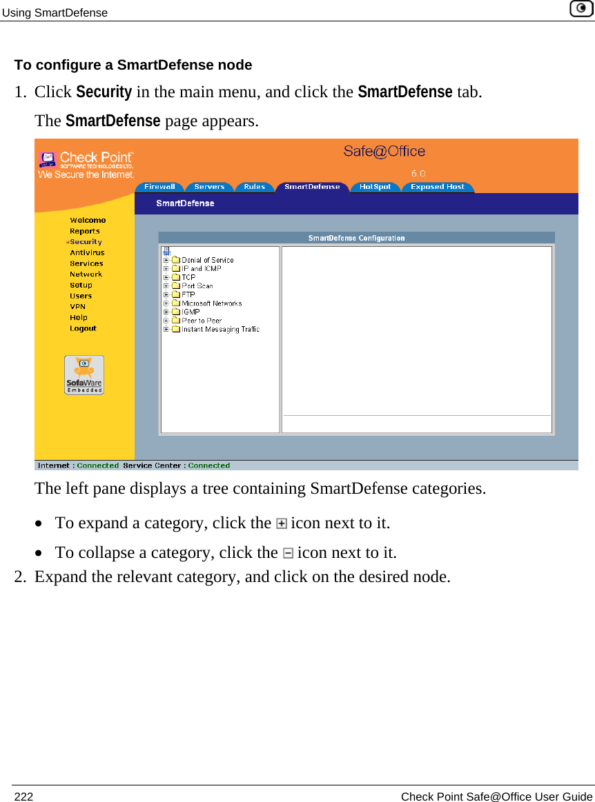 Using SmartDefense    222  Check Point Safe@Office User Guide  To configure a SmartDefense node 1. Click Security in the main menu, and click the SmartDefense tab. The SmartDefense page appears.  The left pane displays a tree containing SmartDefense categories.  • To expand a category, click the   icon next to it.  • To collapse a category, click the   icon next to it. 2. Expand the relevant category, and click on the desired node. 