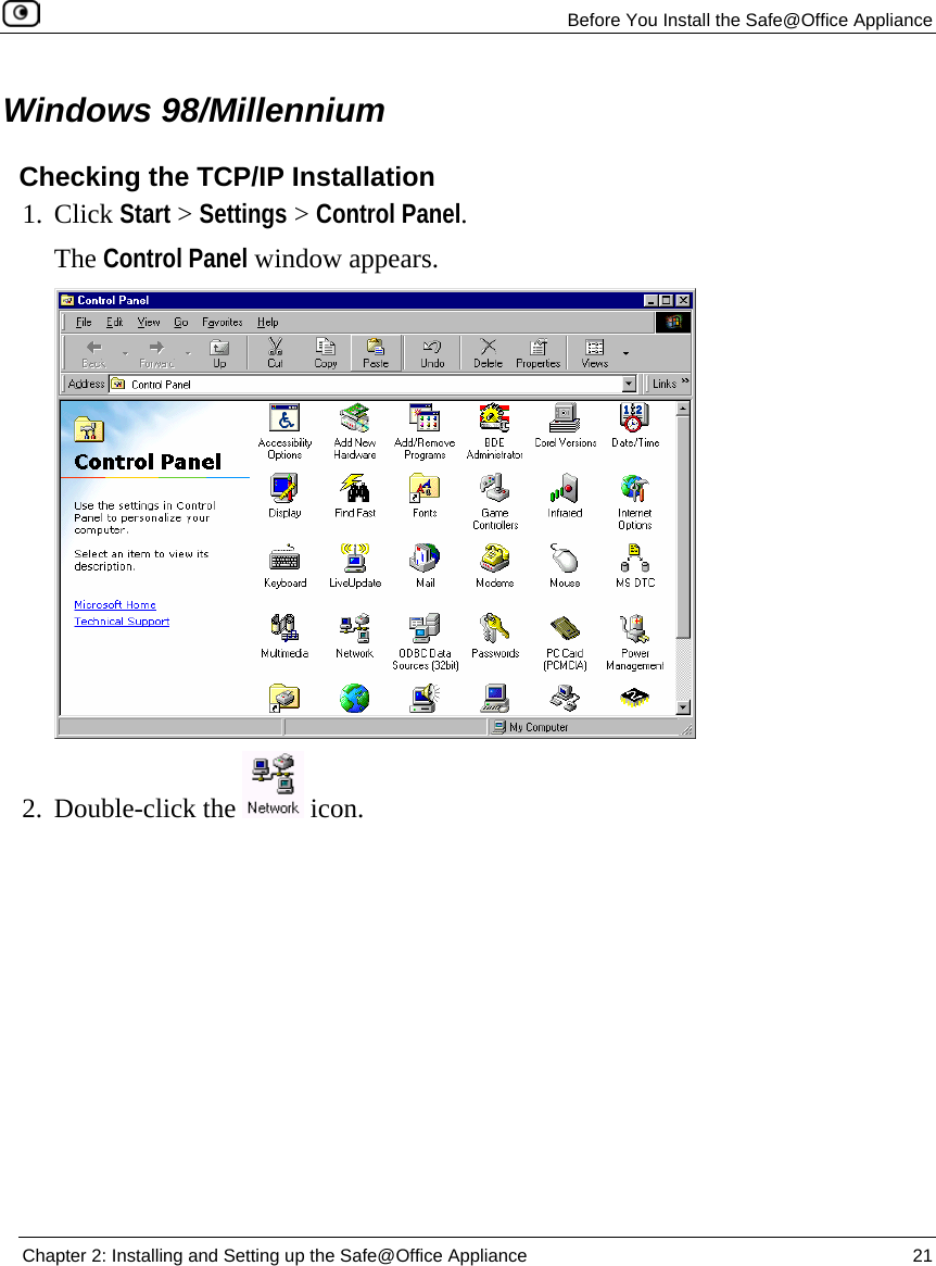   Before You Install the Safe@Office Appliance  Chapter 2: Installing and Setting up the Safe@Office Appliance  21  Windows 98/Millennium Checking the TCP/IP Installation 1. Click Start &gt; Settings &gt; Control Panel.  The Control Panel window appears.  2. Double-click the   icon.  