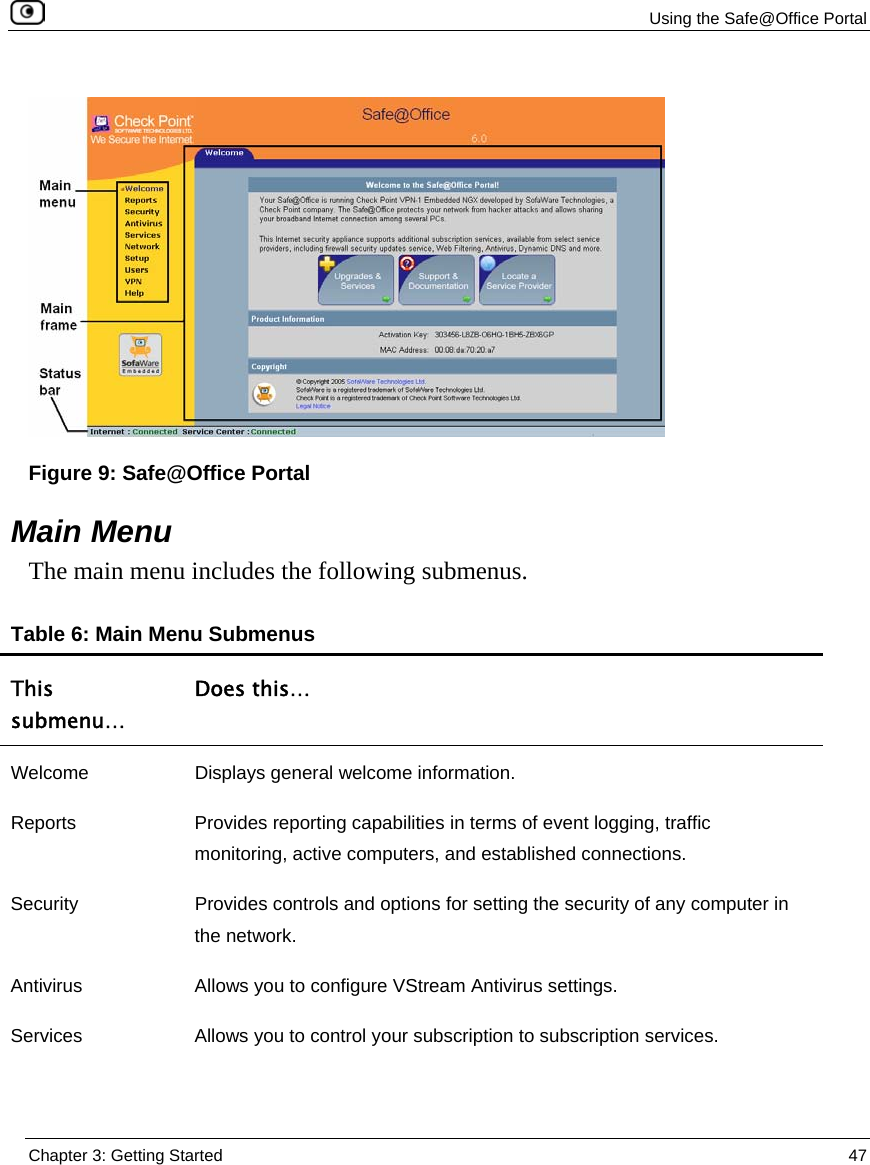  Using the Safe@Office Portal  Chapter 3: Getting Started  47    Figure 9: Safe@Office Portal  Main Menu The main menu includes the following submenus. Table 6: Main Menu Submenus This submenu… Does this… Welcome  Displays general welcome information. Reports  Provides reporting capabilities in terms of event logging, traffic monitoring, active computers, and established connections. Security  Provides controls and options for setting the security of any computer in the network. Antivirus  Allows you to configure VStream Antivirus settings. Services  Allows you to control your subscription to subscription services. 
