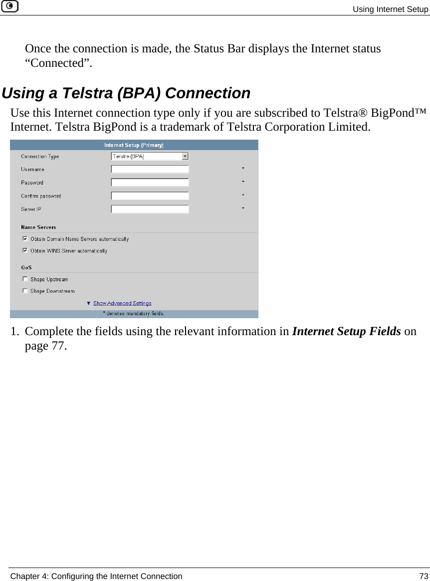  Using Internet Setup  Chapter 4: Configuring the Internet Connection  73  Once the connection is made, the Status Bar displays the Internet status “Connected”.  Using a Telstra (BPA) Connection Use this Internet connection type only if you are subscribed to Telstra® BigPond™ Internet. Telstra BigPond is a trademark of Telstra Corporation Limited.  1. Complete the fields using the relevant information in Internet Setup Fields on page 77. 