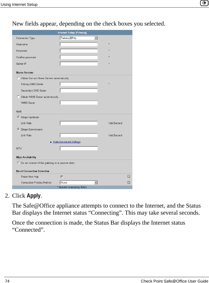 Using Internet Setup    74  Check Point Safe@Office User Guide  New fields appear, depending on the check boxes you selected.  2. Click Apply. The Safe@Office appliance attempts to connect to the Internet, and the Status Bar displays the Internet status “Connecting”. This may take several seconds. Once the connection is made, the Status Bar displays the Internet status “Connected”.  