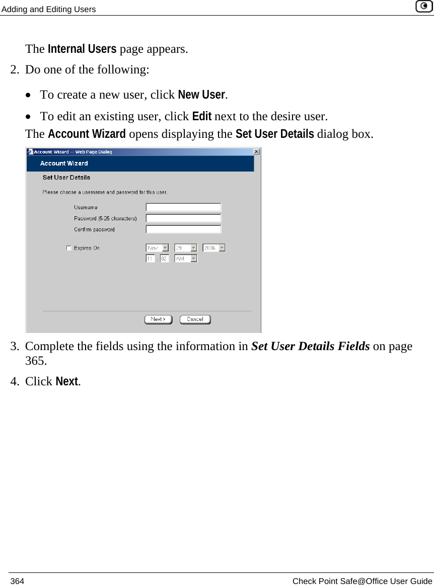 Adding and Editing Users    364  Check Point Safe@Office User Guide  The Internal Users page appears.  2. Do one of the following: • To create a new user, click New User. • To edit an existing user, click Edit next to the desire user.  The Account Wizard opens displaying the Set User Details dialog box.  3. Complete the fields using the information in Set User Details Fields on page 365.  4. Click Next. 