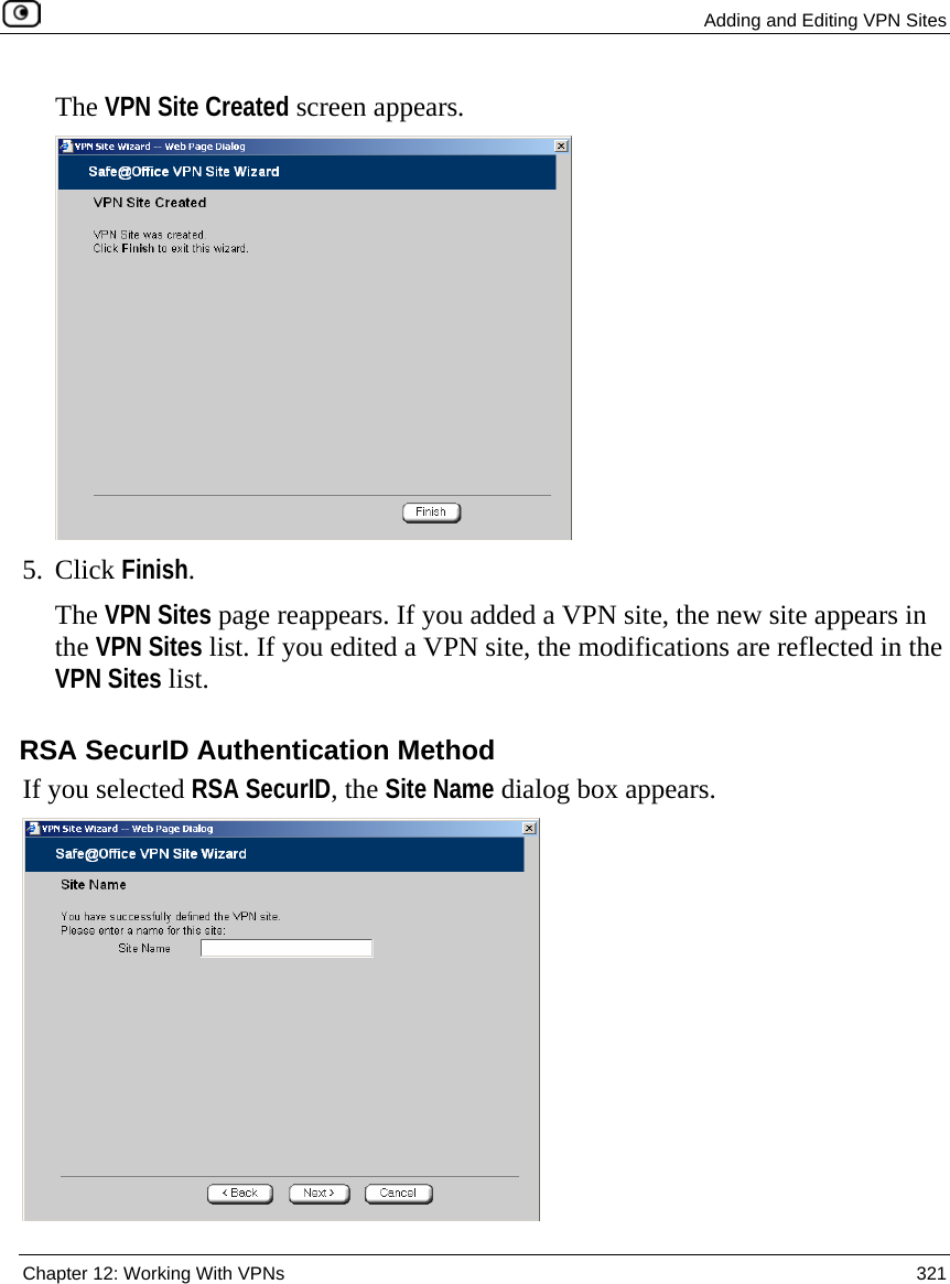  Adding and Editing VPN Sites  Chapter 12: Working With VPNs  321  The VPN Site Created screen appears.  5. Click Finish. The VPN Sites page reappears. If you added a VPN site, the new site appears in the VPN Sites list. If you edited a VPN site, the modifications are reflected in the VPN Sites list.  RSA SecurID Authentication Method If you selected RSA SecurID, the Site Name dialog box appears.  