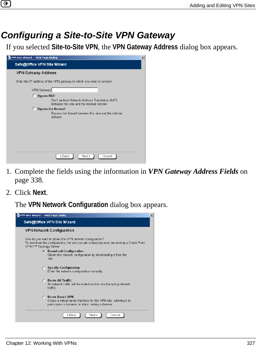  Adding and Editing VPN Sites  Chapter 12: Working With VPNs  327    Configuring a Site-to-Site VPN Gateway If you selected Site-to-Site VPN, the VPN Gateway Address dialog box appears.  1. Complete the fields using the information in VPN Gateway Address Fields on page 338. 2. Click Next. The VPN Network Configuration dialog box appears.  