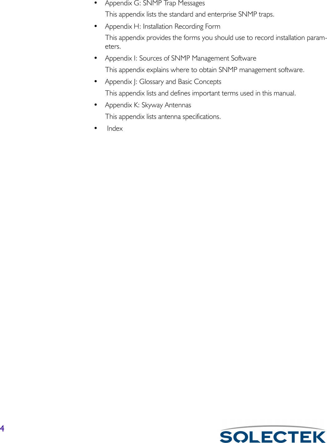 4• Appendix G: SNMP Trap MessagesThis appendix lists the standard and enterprise SNMP traps.• Appendix H: Installation Recording FormThis appendix provides the forms you should use to record installation param-eters.• Appendix I: Sources of SNMP Management SoftwareThis appendix explains where to obtain SNMP management software.• Appendix J: Glossary and Basic ConceptsThis appendix lists and defines important terms used in this manual.• Appendix K: Skyway AntennasThis appendix lists antenna specifications.• Index