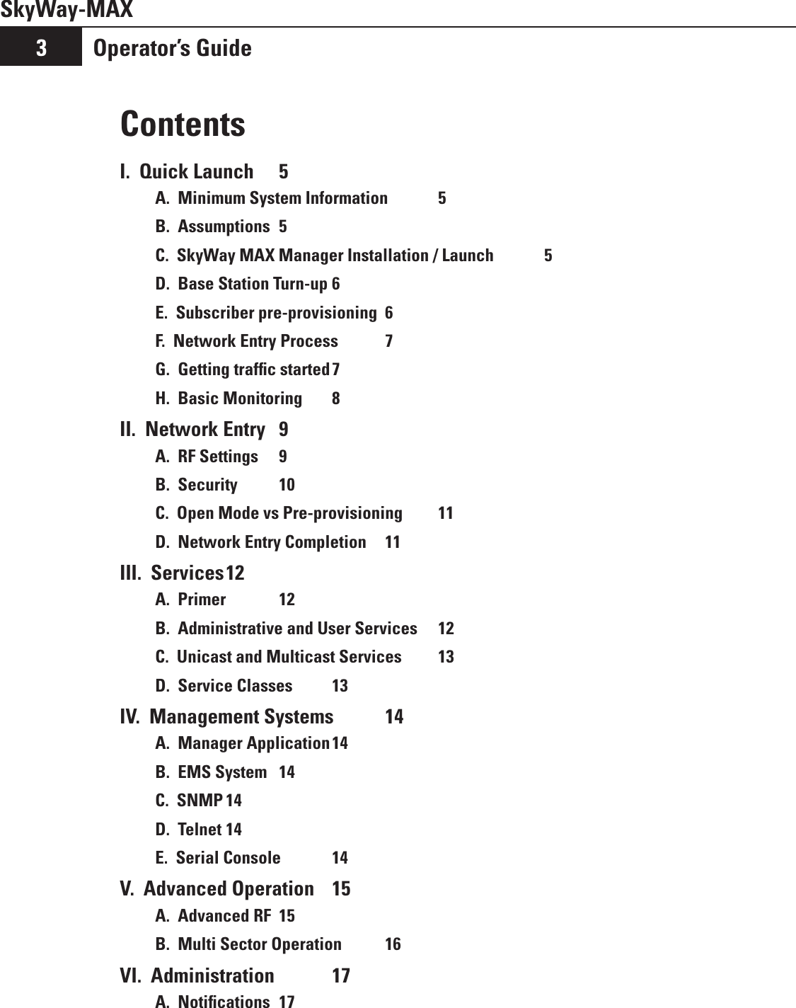 SkyWay-MAXOperator’s Guide3ContentsI.  Quick Launch   5A.  Minimum System Information  5B.  Assumptions  5C.  SkyWay MAX Manager Installation / Launch  5D.  Base Station Turn-up 6E.  Subscriber pre-provisioning  6F.  Network Entry Process  7G.  Getting trafﬁc started 7H.  Basic Monitoring  8II.  Network Entry  9A.  RF Settings  9B.  Security  10C.  Open Mode vs Pre-provisioning  11D.  Network Entry Completion  11III.  Services 12A.  Primer   12B.  Administrative and User Services  12C.  Unicast and Multicast Services  13D.  Service Classes  13IV.  Management Systems  14A.  Manager Application 14B.  EMS System  14C.  SNMP 14D.  Telnet 14E.  Serial Console  14V.  Advanced Operation  15A.  Advanced RF  15B.  Multi Sector Operation  16VI.  Administration   17A.  Notiﬁcations  17