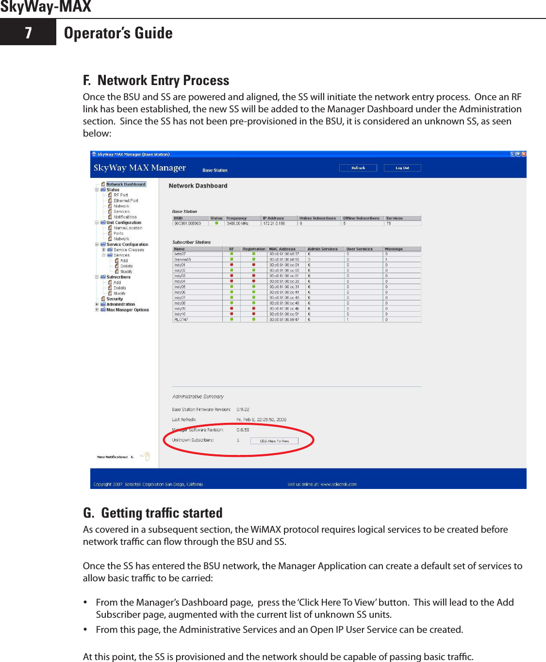 SkyWay-MAXOperator’s Guide7F.  Network Entry ProcessOnce the BSU and SS are powered and aligned, the SS will initiate the network entry process.  Once an RF link has been established, the new SS will be added to the Manager Dashboard under the Administration section.  Since the SS has not been pre-provisioned in the BSU, it is considered an unknown SS, as seen below: G.  Getting trafﬁc startedAs covered in a subsequent section, the WiMAX protocol requires logical services to be created before network trac can ow through the BSU and SS.  Once the SS has entered the BSU network, the Manager Application can create a default set of services to allow basic trac to be carried:From the Manager’s Dashboard page,  press the ‘Click Here To View’ button.  This will lead to the Add  ySubscriber page, augmented with the current list of unknown SS units.From this page, the Administrative Services and an Open IP User Service can be created. yAt this point, the SS is provisioned and the network should be capable of passing basic trac.