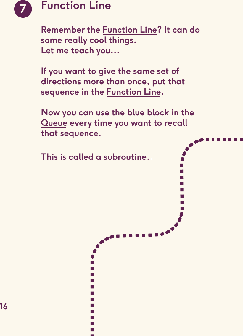 Function LineRemember the Function Line? It can do some really cool things.Let me teach you...If you want to give the same set of directions more than once, put that sequence in the Function Line. Now you can use the blue block in the Queue every time you want to recall that sequence. This is called a subroutine..716