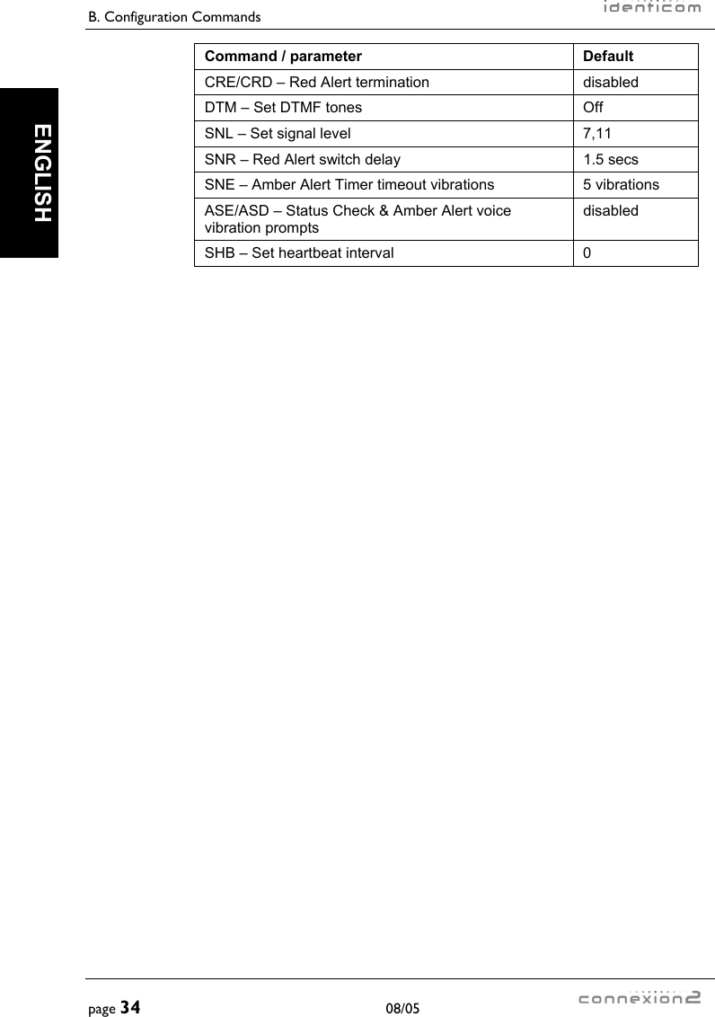 B. Configuration Commands     page 34 08/05   ENGLISH Command / parameter  Default CRE/CRD – Red Alert termination  disabled DTM – Set DTMF tones  Off SNL – Set signal level  7,11 SNR – Red Alert switch delay  1.5 secs SNE – Amber Alert Timer timeout vibrations  5 vibrations ASE/ASD – Status Check &amp; Amber Alert voice vibration prompts disabled SHB – Set heartbeat interval  0  