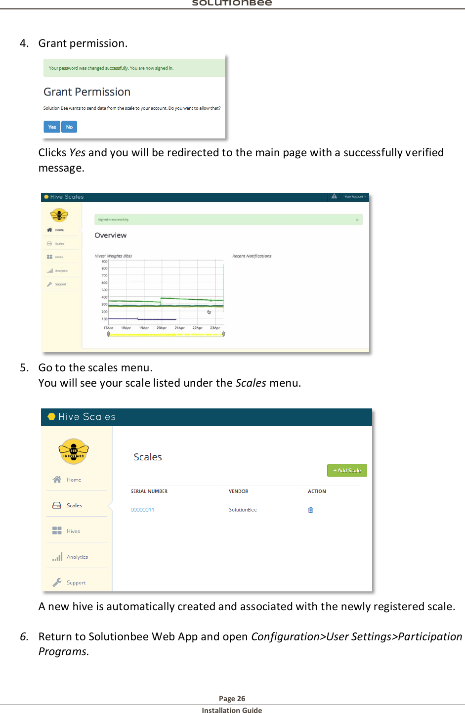 Solutionbee  Page 26 Installation Guide   4. Grant permission.  Clicks Yes and you will be redirected to the main page with a successfully verified message.    5. Go to the scales menu.    You will see your scale listed under the Scales menu.   A new hive is automatically created and associated with the newly registered scale.    6. Return to Solutionbee Web App and open Configuration>User Settings>Participation Programs. 