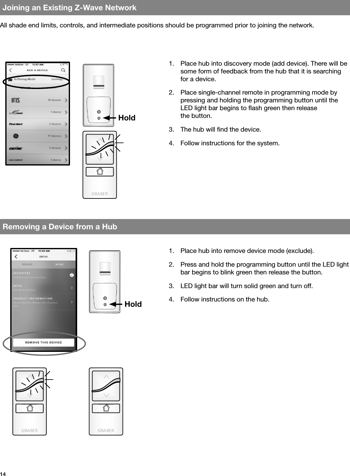 GRA BE RGRA BE R GRA BE R14Joining an Existing Z-Wave NetworkRemoving a Device from a HubAll shade end limits, controls, and intermediate positions should be programmed prior to joining the network.1.  Place hub into discovery mode (add device). There will be some form of feedback from the hub that it is searching for a device.2.  Place single-channel remote in programming mode by pressing and holding the programming button until the LED light bar begins to ash green then release    the button.3.  The hub will nd the device.4.  Follow instructions for the system. 1.  Place hub into remove device mode (exclude).2.  Press and hold the programming button until the LED light bar begins to blink green then release the button.3.  LED light bar will turn solid green and turn off.4.  Follow instructions on the hub.HoldHold