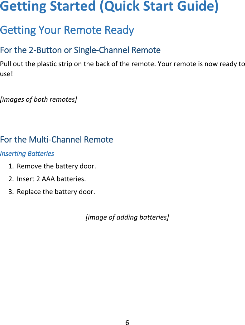  6 Getting Started (Quick Start Guide) Getting Your Remote Ready For the 2-Button or Single-Channel Remote Pull out the plastic strip on the back of the remote. Your remote is now ready to use!  [images of both remotes]   For the Multi-Channel Remote Inserting Batteries 1. Remove the battery door. 2. Insert 2 AAA batteries. 3. Replace the battery door.  [image of adding batteries]     