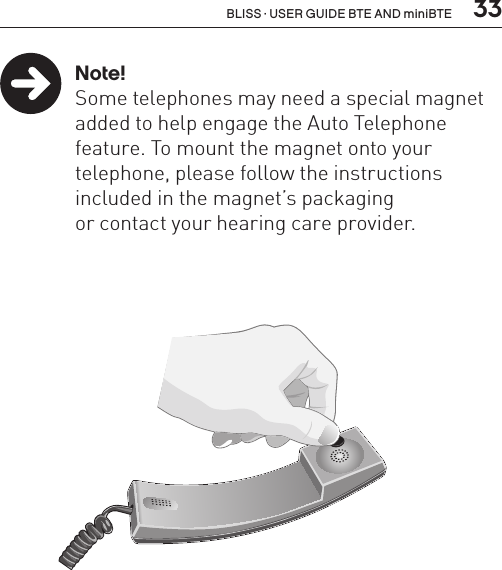  33BLISS · USER GUIDE BTE AND miniBTE Note!  Some telephones may need a special magnet    added to help engage the Auto Telephone    feature. To mount the magnet onto your      telephone, please follow the instructions     included in the magnet’s packaging    or contact your hearing care provider.