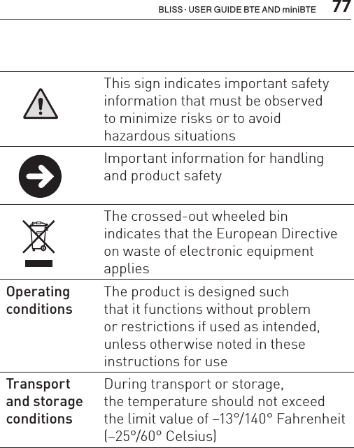  77BLISS · USER GUIDE BTE AND miniBTEThis sign indicates important safety information that must be observed  to minimize risks or to avoid  hazardous situationsImportant information for handling and product safety The crossed-out wheeled bin  indicates that the European Directive on waste of electronic equipment applies Operating conditionsThe product is designed such  that it functions without problem  or restrictions if used as intended, unless otherwise noted in these instructions for useTransport  and storage conditionsDuring transport or storage,  the temperature should not exceed  the limit value of –13°/140° Fahrenheit (–25°/60° Celsius)