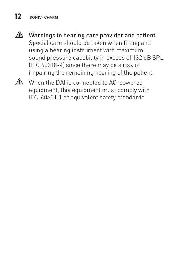 12 sonic · charm   Warnings to hearing care provider and patient Special care should be taken when fitting and using a hearing instrument with maximum  sound pressure capability in excess of 132 dB SPL  (IEC 60318-4) since there may be a risk of  impairing the remaining hearing of the patient.   When the DAI is connected to AC-powered equipment, this equipment must comply with IEC-60601-1 or equivalent safety standards.