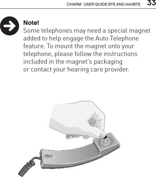  33CHARM · USER GUIDE BTE AND miniBTE Note!  Some telephones may need a special magnet    added to help engage the Auto Telephone    feature. To mount the magnet onto your      telephone, please follow the instructions     included in the magnet’s packaging    or contact your hearing care provider.