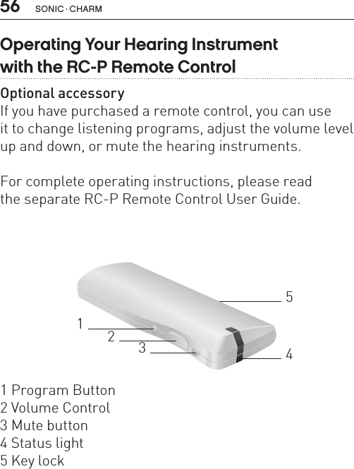 56 sonic · charmOperating Your Hearing Instrument  with the RC-P Remote ControlOptional accessoryIf you have purchased a remote control, you can use  it to change listening programs, adjust the volume level up and down, or mute the hearing instruments. For complete operating instructions, please read  the separate RC-P Remote Control User Guide.321451 Program Button2 Volume Control3 Mute button4 Status light5 Key lock