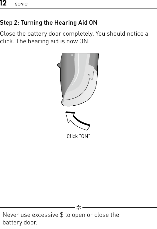 12 SONICStep 2: Turning the Hearing Aid ONClose the battery door completely. You should notice a click. The hearing aid is now ON.Click “ON”Bernafon nano BTE IFUVR_ILU_OnOffFunctionNanoBTE_BW_HI   ✼  Never use excessive $ to open or close the  battery door.