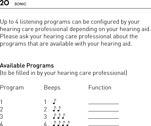 20 SONICUp to 4 listening programs can be configured by your hearing care professional depending on your hearing aid. Please ask your hearing care professional about the programs that are available with your hearing aid. Available Programs(to be filled in by your hearing care professional)Program Beeps  Function1 1  2 2  3 3  4 4  