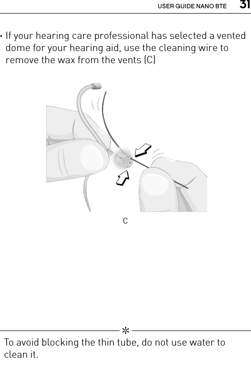  31USER GUIDE NANO BTE ·If your hearing care professional has selected a vented dome for your hearing aid, use the cleaning wire to remove the wax from the vents (C)Clean_SpiraexDome4C   ✼  To avoid blocking the thin tube, do not use water to clean it.