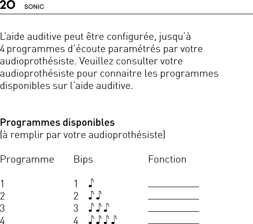 20 SONICL’aide auditive peut être configurée, jusqu’à 4 programmes d’écoute paramétrés par votre audioprothésiste. Veuillez consulter votre audioprothésiste pour connaitre les programmes disponibles sur l’aide auditive. Programmes disponibles(à remplir par votre audioprothésiste)Programme Bips  Fonction1 1  2 2  3 3  4 4  