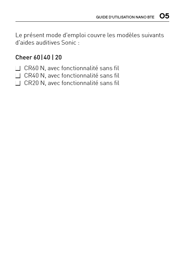  05GUIDE D&apos;UTILISATION NANO BTELe présent mode d&apos;emploi couvre les modèles suivants d&apos;aides auditives Sonic :Cheer 60 | 40 | 20 CR60 N, avec fonctionnalité sans fil  CR40 N, avec fonctionnalité sans fil  CR20 N, avec fonctionnalité sans fil