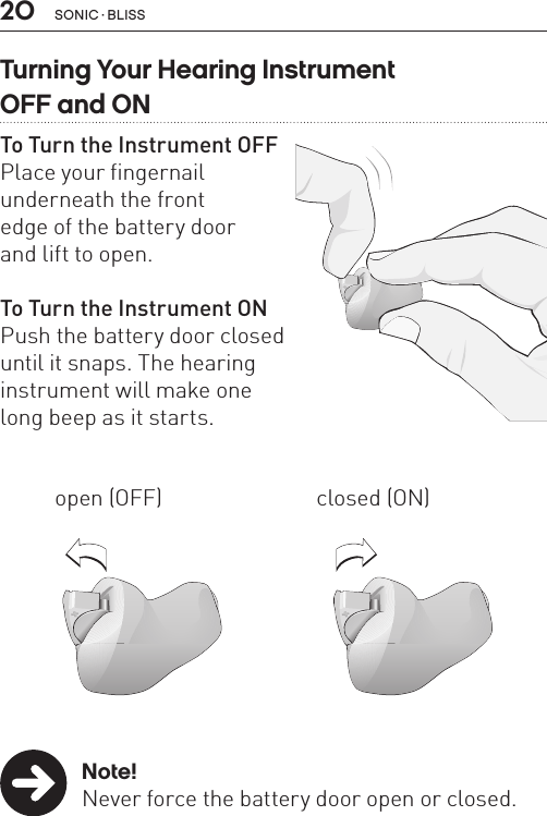 20 sonic · BLissTurning Your Hearing Instrument  OFF and ONTo Turn the Instrument OFFPlace your fingernail  underneath the front  edge of the battery door  and lift to open.To Turn the Instrument ONPush the battery door closed  until it snaps. The hearing  instrument will make one  long beep as it starts. Note!Never force the battery door open or closed.open (OFF) closed (ON)