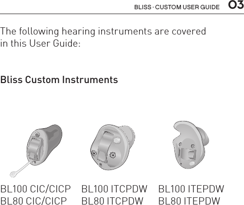  03The following hearing instruments are covered  in this User Guide:Bliss Custom InstrumentsBL100 CIC/CICP   BL100 ITCPDW   BL100 ITEPDW BL80 CIC/CICP   BL80 ITCPDW   BL80 ITEPDWBL_ILLU_ITIPDW_BW11BL_ILLU_ITCPDW_BW93BL_ILLU_CIC_BWBliss · Custom user guide