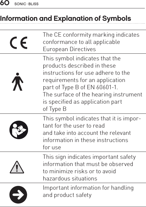 60 sonic · BLissInformation and Explanation of SymbolsThe CE conformity marking indicates conformance to all applicable  European DirectivesThis symbol indicates that the  products described in these  instructions for use adhere to the requirements for an application  part of Type B of EN 60601-1.  The surface of the hearing instrument  is specified as application part  of Type BThis symbol indicates that it is impor-tant for the user to read  and take into account the relevant information in these instructions  for useThis sign indicates important safety information that must be observed  to minimize risks or to avoid  hazardous situationsImportant information for handling and product safety 