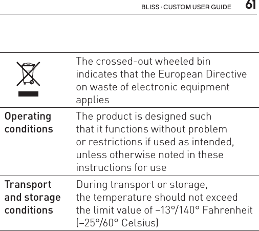  61Bliss · Custom user guideThe crossed-out wheeled bin  indicates that the European Directive on waste of electronic equipment applies Operating conditionsThe product is designed such  that it functions without problem  or restrictions if used as intended, unless otherwise noted in these instructions for useTransport  and storage conditionsDuring transport or storage,  the temperature should not exceed  the limit value of –13°/140° Fahrenheit (–25°/60° Celsius)