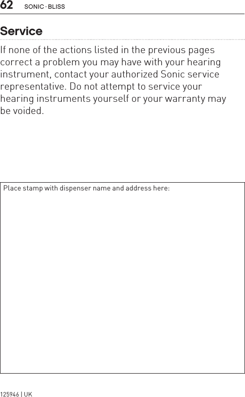 62 sonic · BLissServiceIf none of the actions listed in the previous pages correct a problem you may have with your hearing instrument, contact your authorized Sonic service representative. Do not attempt to service your  hearing instruments yourself or your warranty may  be voided.Place stamp with dispenser name and address here:125946 | UK