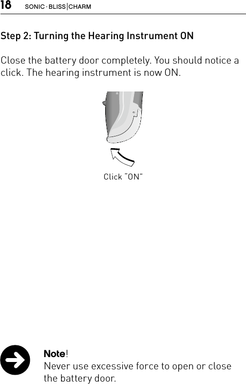 18 SONIC · BLISS  CHARMStep 2: Turning the Hearing Instrument ONClose the battery door completely. You should notice a click. The hearing instrument is now ON.Click “ON”Bernafon nano BTE IFUVR_ILU_OnOffFunctionNanoBTE_BW_HINote!Never use excessive force to open or close the battery door. 