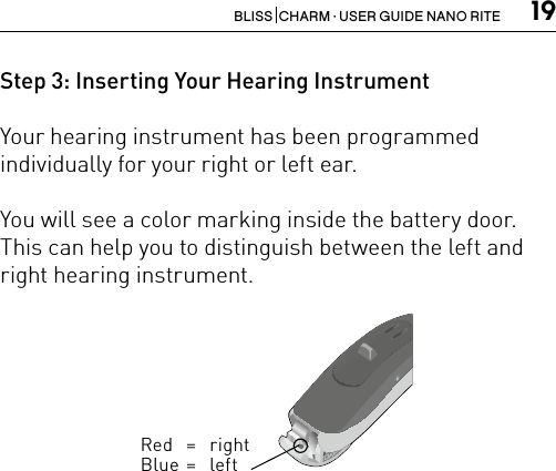 19BLISS  CHARM · USER GUIDE NANO RITEStep 3: Inserting Your Hearing InstrumentYour hearing instrument has been programmed individually for your right or left ear. You will see a color marking inside the battery door. This can help you to distinguish between the left and right hearing instrument.Bernafon nano BTE IFUVR_ILU_Left-rightEarMarkingNanoBTE_BW_HIRed = rightBlue =  left