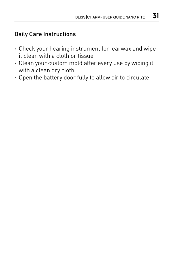 31BLISS  CHARM · USER GUIDE NANO RITEDaily Care Instructions ·Check your hearing instrument for  earwax and wipe it clean with a cloth or tissue ·Clean your custom mold after every use by wiping it with a clean dry cloth ·Open the battery door fully to allow air to circulate