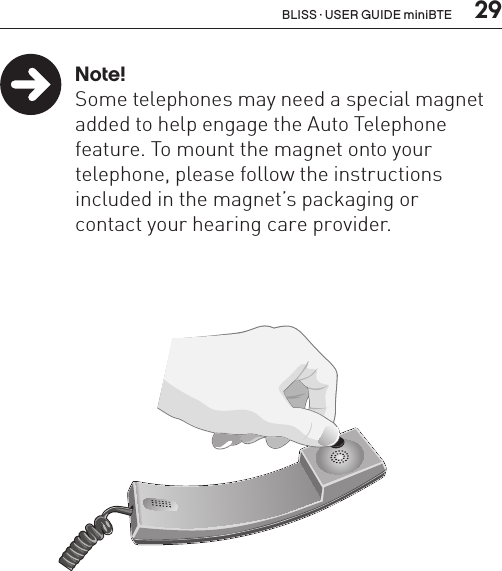  29 Note!  Some telephones may need a special magnet    added to help engage the Auto Telephone    feature. To mount the magnet onto your      telephone, please follow the instructions     included in the magnet’s packaging or    contact your hearing care provider.BLISS · USER GUIDE miniBTE