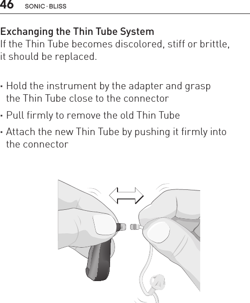 46Exchanging the Thin Tube SystemIf the Thin Tube becomes discolored, stiff or brittle,  it should be replaced.  ·Hold the instrument by the adapter and grasp  the Thin Tube close to the connector ·Pull firmly to remove the old Thin Tube ·Attach the new Thin Tube by pushing it firmly into  the connectorBL_ILLU_miniBTE_ExchangeThinTube_BW_HI14SONIC · BLISS