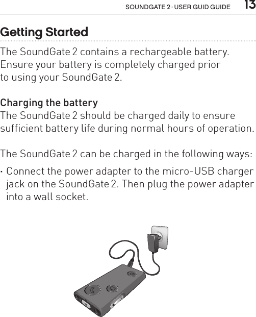  13soundgate 2 · user guid guideGetting StartedThe SoundGate 2 contains a rechargeable battery. Ensure your battery is completely charged prior  to using your SoundGate 2.Charging the batteryThe SoundGate 2 should be charged daily to ensure sufficient battery life during normal hours of operation.The SoundGate 2 can be charged in the following ways: ·Connect the power adapter to the micro-USB charger jack on the SoundGate 2. Then plug the power adapter into a wall socket.SN2_ILLU_Overview_HI8