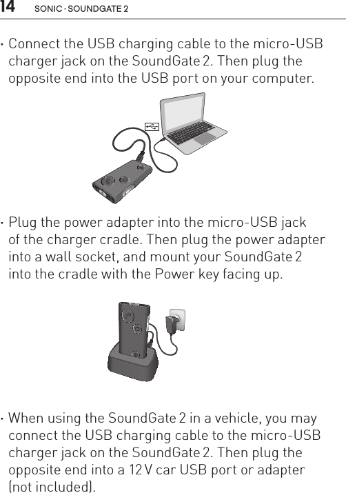 14 sonic · soundgate 2 ·Connect the USB charging cable to the micro-USB charger jack on the SoundGate 2. Then plug the opposite end into the USB port on your computer.        ·Plug the power adapter into the micro-USB jack  of the charger cradle. Then plug the power adapter into a wall socket, and mount your SoundGate 2  into the cradle with the Power key facing up.        ·When using the SoundGate 2 in a vehicle, you may connect the USB charging cable to the micro-USB charger jack on the SoundGate 2. Then plug the opposite end into a 12 V car USB port or adapter  (not included).SN2_ILLU_BatteryChargeCableToUsb_HI10SN2_ILLU_BatteryChargeCradle_HI11